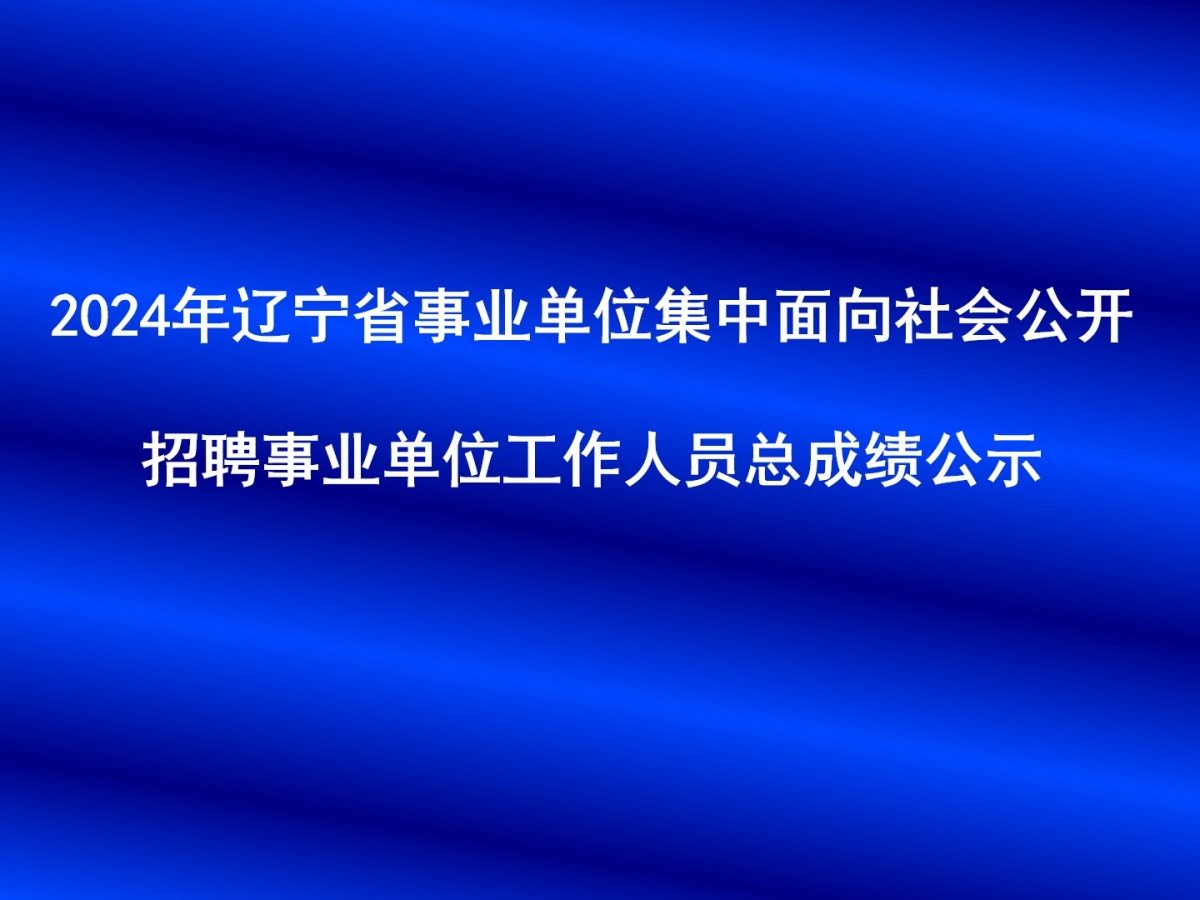 2024年辽宁省事业单位集中面向社会公开招聘事业单位工作人员总成绩公示