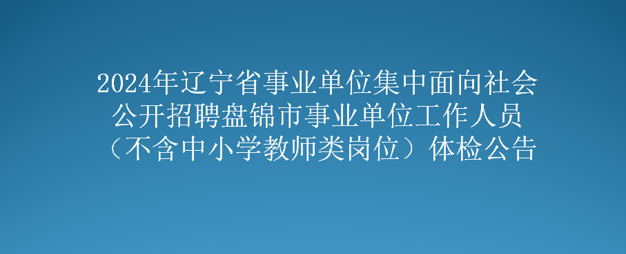 2024年辽宁省事业单位集中面向社会公开招聘盘锦市事业单位工作人员（不含中小学教师类岗位）体检公告